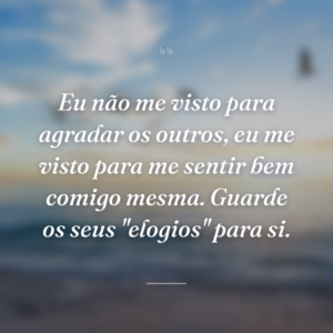 Eu não me visto para agradar os outros, eu me visto para me sentir bem comigo mesma. Guarde os seus "elogios" para si.