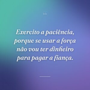 Exercito a paciência, porque se usar a força não vou ter dinheiro para pagar a fiança.