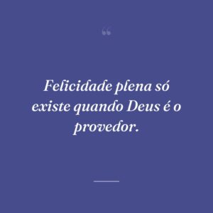 Felicidade plena só existe quando Deus é o provedor.