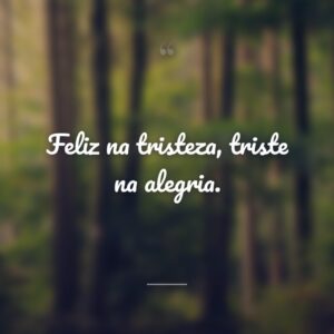 Feliz na tristeza, triste na alegria.