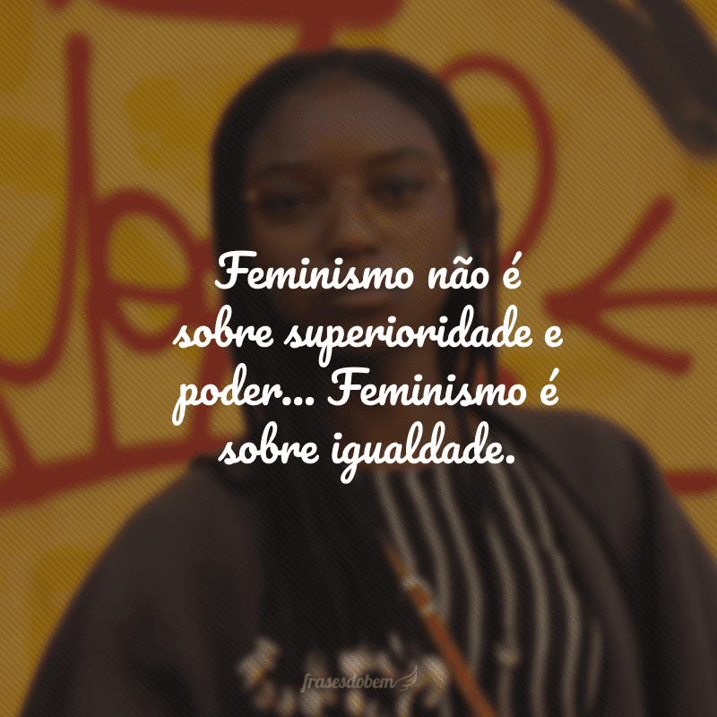 Feminismo não é sobre superioridade e poder... Feminismo é sobre igualdade. 