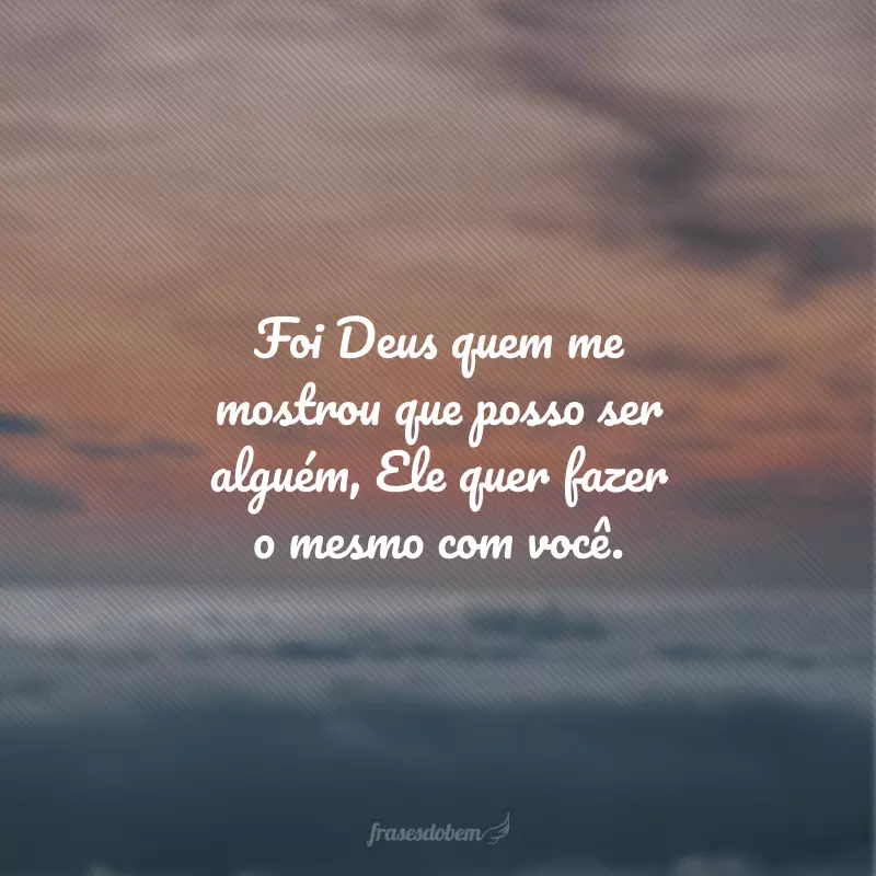 Foi Deus quem me mostrou que posso ser alguém, Ele quer fazer o mesmo com você.