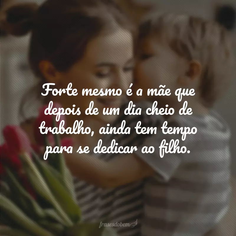 Forte mesmo é a mãe que depois de um dia cheio de trabalho, ainda tem tempo para se dedicar ao filho.