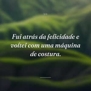 Fui atrás da felicidade e voltei com uma máquina de costura.