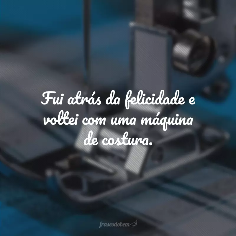 Fui atrás da felicidade e voltei com uma máquina de costura.