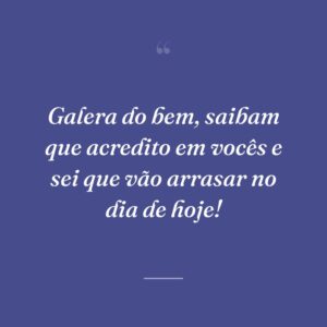 Galera do bem, saibam que acredito em vocês e sei que vão arrasar no dia de hoje!