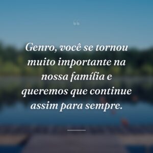 Genro, você se tornou muito importante na nossa família e queremos que continue assim para sempre.