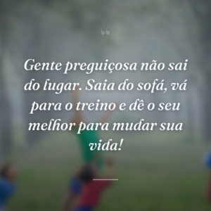 Gente preguiçosa não sai do lugar. Saia do sofá, vá para o treino e dê o seu melhor para mudar sua vida!