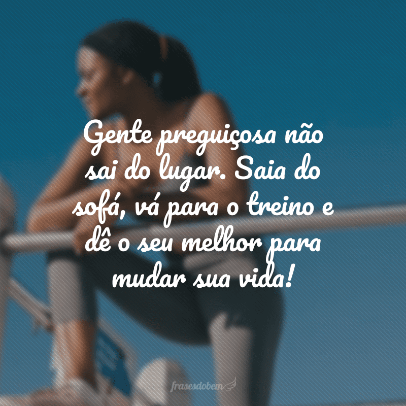 Gente preguiçosa não sai do lugar. Saia do sofá, vá para o treino e dê o seu melhor para mudar sua vida!