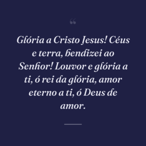 Glória a Cristo Jesus! Céus e terra, bendizei ao Senhor! Louvor e glória a ti, ó rei da glória, amor eterno a ti, ó Deus de amor.