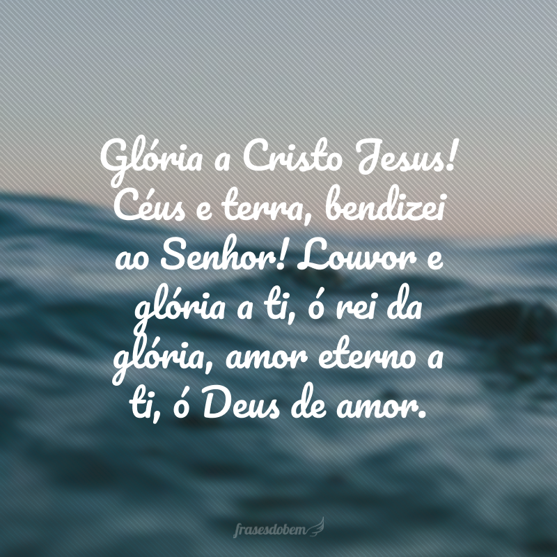 Glória a Cristo Jesus! Céus e terra, bendizei ao Senhor! Louvor e glória a ti, ó rei da glória, amor eterno a ti, ó Deus de amor.