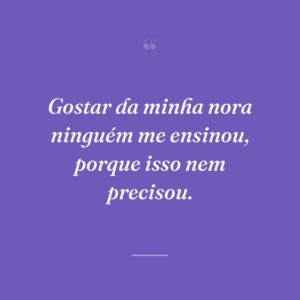 Gostar da minha nora ninguém me ensinou, porque isso nem precisou.