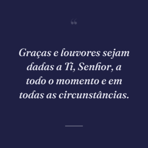 Graças e louvores sejam dadas a Ti, Senhor, a todo o momento e em todas as circunstâncias.