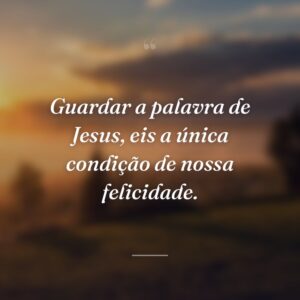 Guardar a palavra de Jesus, eis a única condição de nossa felicidade.