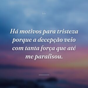 Há motivos para tristeza porque a decepção veio com tanta força que até me paralisou.