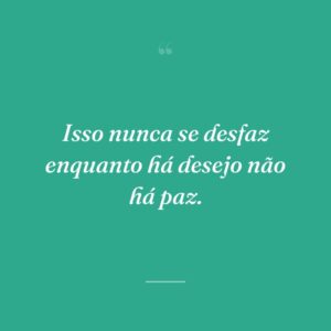 Isso nunca se desfaz enquanto há desejo não há paz.