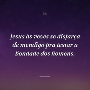 Jesus às vezes se disfarça de mendigo pra testar a bondade dos homens.