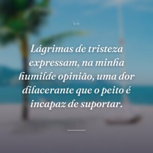 Lágrimas de tristeza expressam, na minha humilde opinião, uma dor dilacerante que o peito é incapaz de suportar.