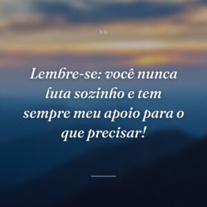 Lembre-se: você nunca luta sozinho e tem sempre meu apoio para o que precisar!
