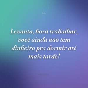 Levanta, bora trabalhar, você ainda não tem dinheiro pra dormir até mais tarde!