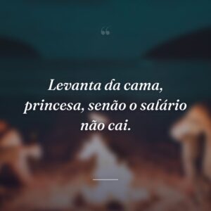 Levanta da cama, princesa, senão o salário não cai.