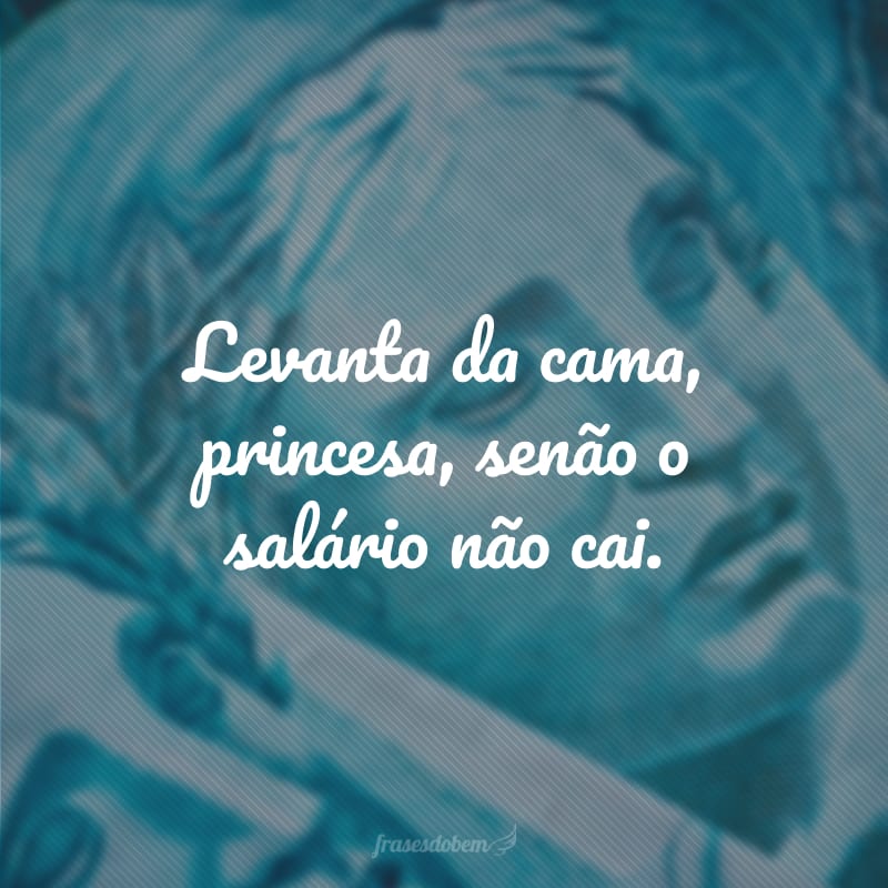 Levanta da cama, princesa, senão o salário não cai.