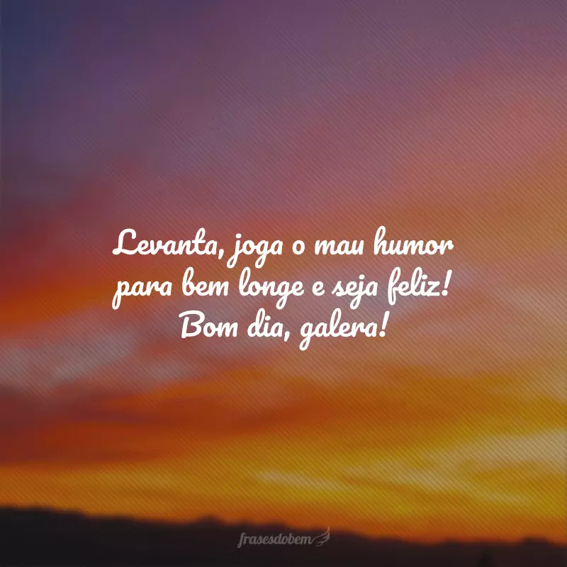 Levanta, joga o mau humor para bem longe e seja feliz! Bom dia, galera!