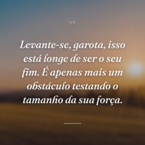 Levante-se, garota, isso está longe de ser o seu fim. É apenas mais um obstáculo testando o tamanho da sua força.