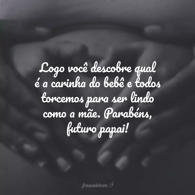 Logo você descobre qual é a carinha do bebê e todos torcemos para ser lindo como a mãe. Parabéns, futuro papai!