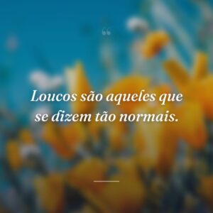 Loucos são aqueles que se dizem tão normais.