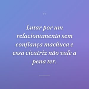 Lutar por um relacionamento sem confiança machuca e essa cicatriz não vale a pena ter.
