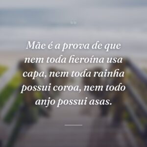 Mãe é a prova de que nem toda heroína usa capa, nem toda rainha possui coroa, nem todo anjo possui asas.
