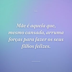 Mãe é aquela que, mesmo cansada, arruma forças para fazer os seus filhos felizes.