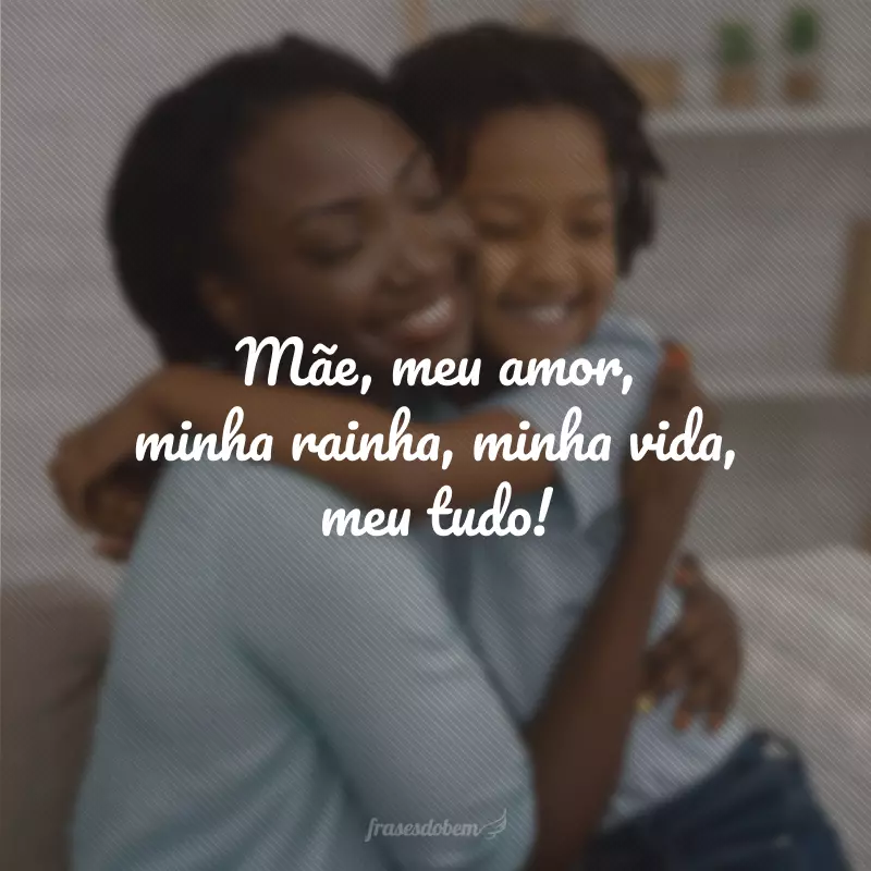 Mãe, meu amor, minha rainha, minha vida, meu tudo!