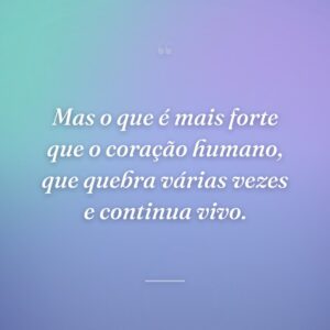 Mas o que é mais forte que o coração humano, que quebra várias vezes e continua vivo.