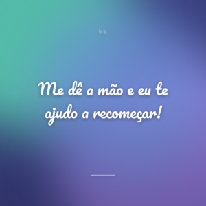 Me dê a mão e eu te ajudo a recomeçar!