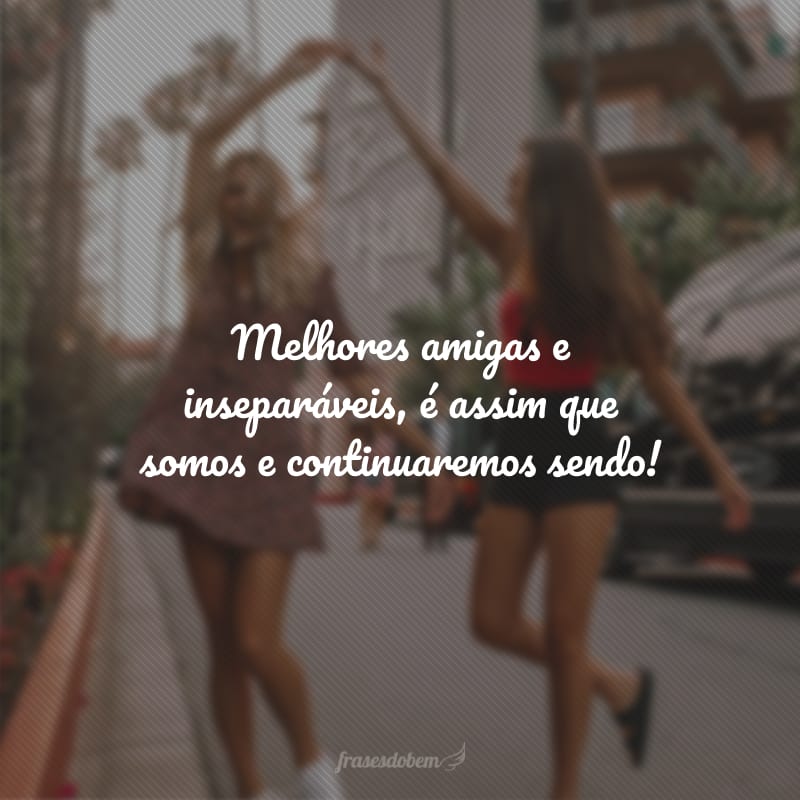 Melhores amigas e inseparáveis, é assim que somos e continuaremos sendo!