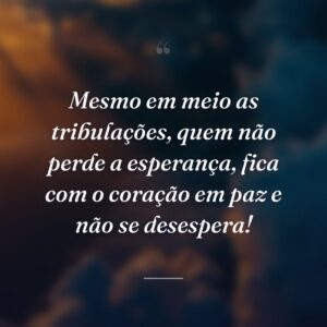 Mesmo em meio as tribulações, quem não perde a esperança, fica com o coração em paz e não se desespera!