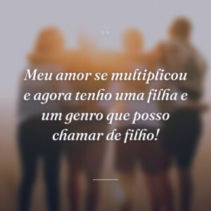 Meu amor se multiplicou e agora tenho uma filha e um genro que posso chamar de filho!