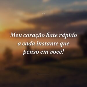 Meu coração bate rápido a cada instante que penso em você!