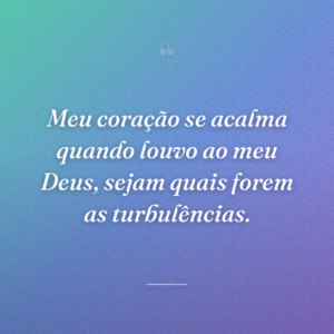 Meu coração se acalma quando louvo ao meu Deus, sejam quais forem as turbulências.