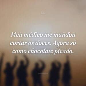 Meu médico me mandou cortar os doces. Agora só como chocolate picado.