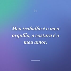 Meu trabalho é o meu orgulho, a costura é o meu amor.