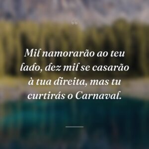 Mil namorarão ao teu lado, dez mil se casarão à tua direita, mas tu curtirás o Carnaval.