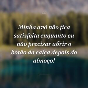 Minha avó não fica satisfeita enquanto eu não precisar abrir o botão da calça depois do almoço!