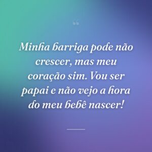 Minha barriga pode não crescer, mas meu coração sim. Vou ser papai e não vejo a hora do meu bebê nascer!