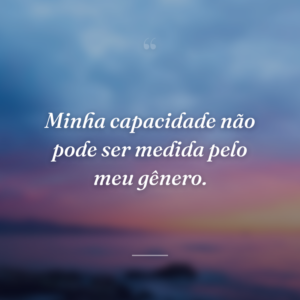 Minha capacidade não pode ser medida pelo meu gênero.