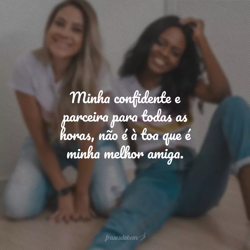 Minha confidente e parceira para todas as horas, não é à toa que é minha melhor amiga.