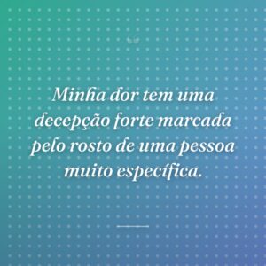 Minha dor tem uma decepção forte marcada pelo rosto de uma pessoa muito específica.