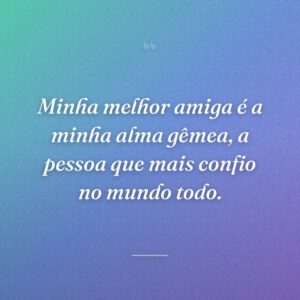 Minha melhor amiga é a minha alma gêmea, a pessoa que mais confio no mundo todo.
